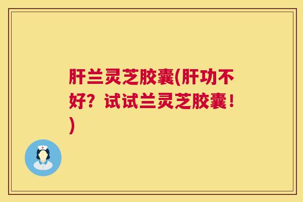 兰灵芝胶囊(功不好?试试兰灵芝胶囊!) 兰灵芝胶囊(功不好?试试兰灵芝胶囊!)