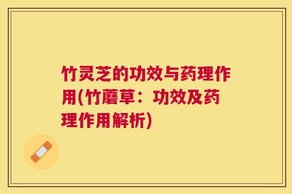 竹灵芝的功效与药理作用(竹蘑草:功效及药理作用解析) 竹灵芝的功效与药理作用(竹蘑草:功效及药理作用解析)