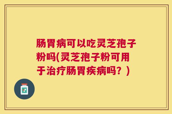肠胃可以吃灵芝孢子粉吗(灵芝孢子粉可用于肠胃吗?) 肠胃可以吃灵芝孢子粉吗(灵芝孢子粉可用于肠胃吗?)