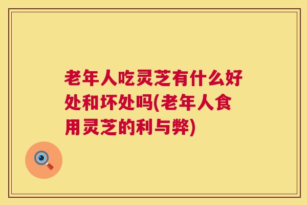 老年人吃灵芝有什么好处和坏处吗(老年人食用灵芝的利与弊) 老年人吃灵芝有什么好处和坏处吗(老年人食用灵芝的利与弊)