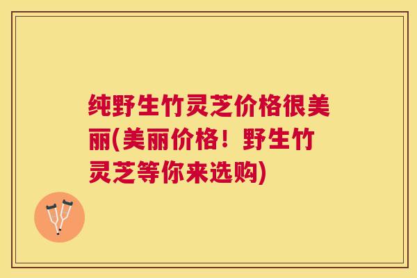 纯野生竹灵芝价格很美丽(美丽价格!野生竹灵芝等你来选购) 纯野生竹灵芝价格很美丽(美丽价格!野生竹灵芝等你来选购)