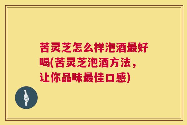 苦灵芝怎么样泡酒好喝(苦灵芝泡酒方法,让你品味佳口感) 苦灵芝怎么样泡酒好喝(苦灵芝泡酒方法,让你品味佳口感)