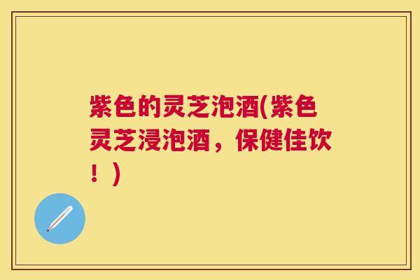 紫色的灵芝泡酒(紫色灵芝浸泡酒,保健佳饮!) 紫色的灵芝泡酒(紫色灵芝浸泡酒,保健佳饮!)