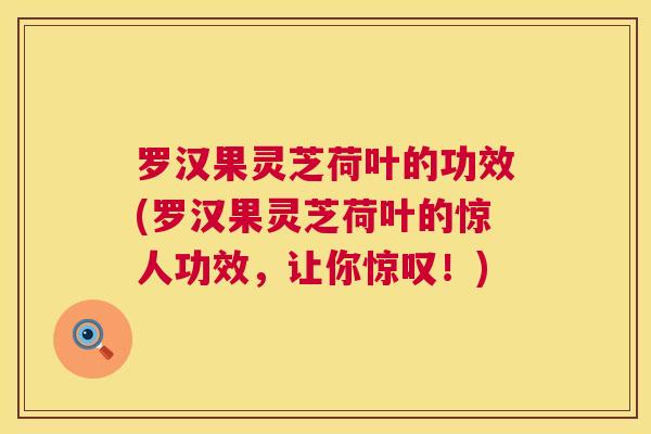 罗汉果灵芝荷叶的功效(罗汉果灵芝荷叶的惊人功效,让你惊叹!) 罗汉果灵芝荷叶的功效(罗汉果灵芝荷叶的惊人功效,让你惊叹!)