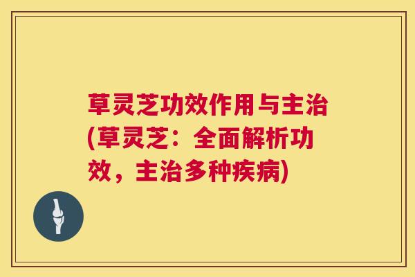 草灵芝功效作用与主(草灵芝：全面解析功效，主多种)