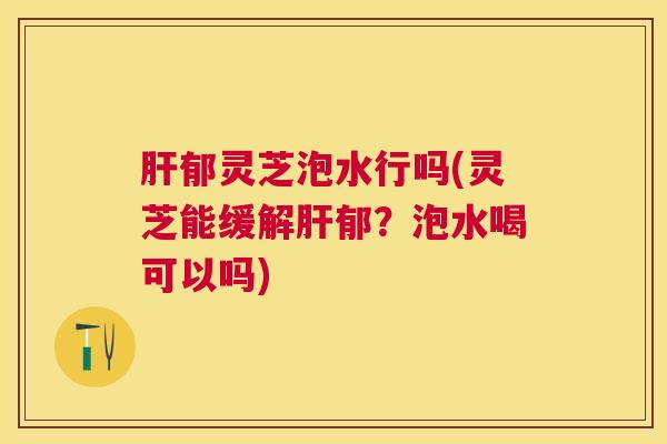 郁灵芝泡水行吗(灵芝能缓解郁?泡水喝可以吗) 郁灵芝泡水行吗(灵芝能缓解郁?泡水喝可以吗)
