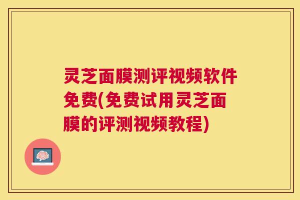 灵芝面膜测评视频软件免费(免费试用灵芝面膜的评测视频教程)