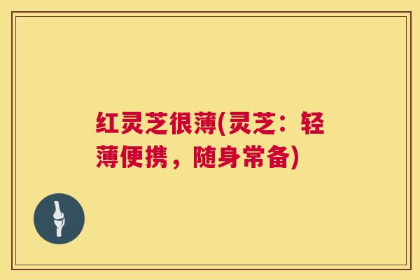 红灵芝很薄(灵芝：轻薄便携，随身常备)