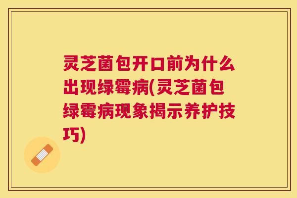 灵芝菌包开口前为什么出现绿霉(灵芝菌包绿霉现象揭示养护技巧)