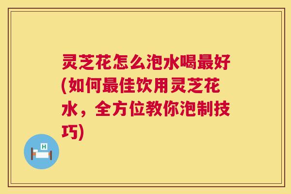 灵芝花怎么泡水喝好(如何佳饮用灵芝花水,全方位教你泡制技巧) 灵芝花怎么泡水喝好(如何佳饮用灵芝花水,全方位教你泡制技巧)