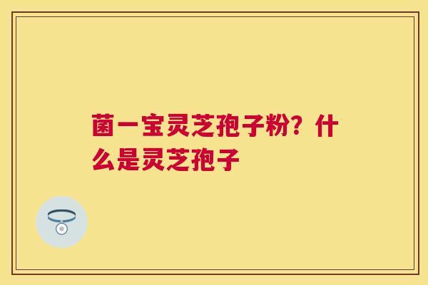 菌一宝灵芝孢子粉?什么是灵芝孢子 菌一宝灵芝孢子粉?什么是灵芝孢子