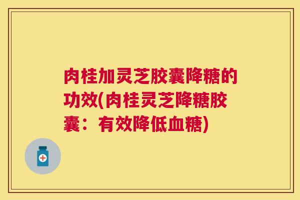 肉桂加灵芝胶囊降糖的功效(肉桂灵芝降糖胶囊:有效降低) 肉桂加灵芝胶囊降糖的功效(肉桂灵芝降糖胶囊:有效降低)