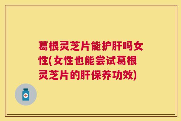 葛根灵芝片能吗女性(女性也能尝试葛根灵芝片的保养功效) 葛根灵芝片能吗女性(女性也能尝试葛根灵芝片的保养功效)