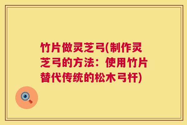 竹片做灵芝弓(制作灵芝弓的方法:使用竹片替代传统的松木弓杆) 竹片做灵芝弓(制作灵芝弓的方法:使用竹片替代传统的松木弓杆)