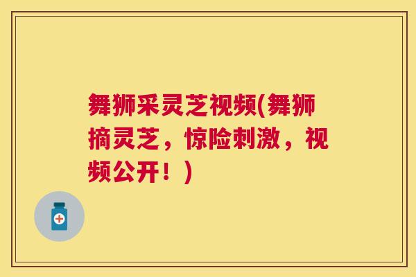 舞狮采灵芝视频(舞狮摘灵芝,惊险刺激,视频公开!) 舞狮采灵芝视频(舞狮摘灵芝,惊险刺激,视频公开!)