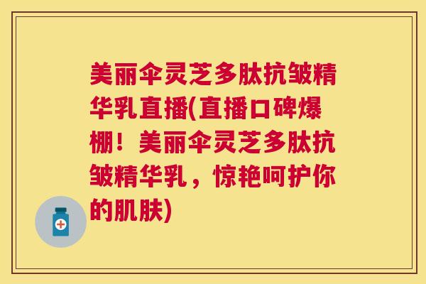 美丽伞灵芝多肽抗皱精华乳直播(直播口碑爆棚!美丽伞灵芝多肽抗皱精华乳,惊艳呵护你的) 美丽伞灵芝多肽抗皱精华乳直播(直播口碑爆棚!美丽伞灵芝多肽抗皱精华乳,惊艳呵护你的)