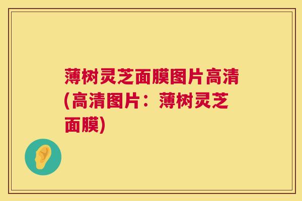 薄树灵芝面膜图片高清(高清图片:薄树灵芝面膜) 薄树灵芝面膜图片高清(高清图片:薄树灵芝面膜)