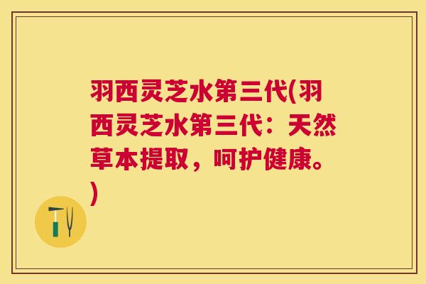 羽西灵芝水第三代(羽西灵芝水第三代:天然草本提取,呵护健康。) 羽西灵芝水第三代(羽西灵芝水第三代:天然草本提取,呵护健康。)