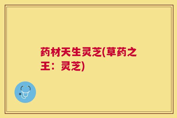 药材天生灵芝(草药之王:灵芝) 药材天生灵芝(草药之王:灵芝)
