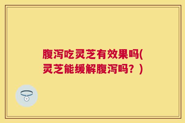 吃灵芝有效果吗(灵芝能缓解吗？)