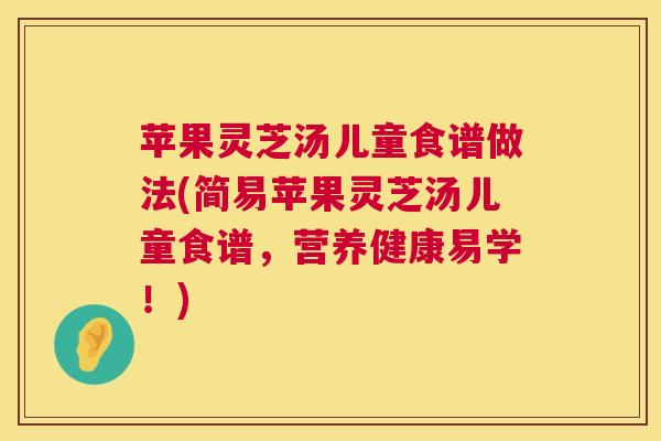 苹果灵芝汤儿童食谱做法(简易苹果灵芝汤儿童食谱，营养健康易学！)