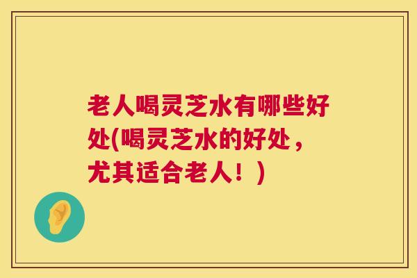 老人喝灵芝水有哪些好处(喝灵芝水的好处,尤其适合老人!) 老人喝灵芝水有哪些好处(喝灵芝水的好处,尤其适合老人!)