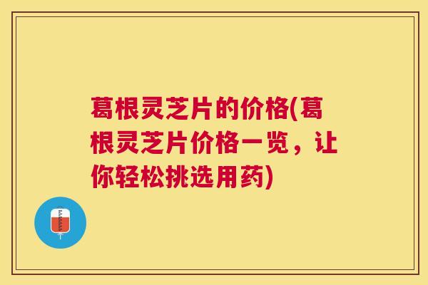 葛根灵芝片的价格(葛根灵芝片价格一览,让你轻松挑选用药) 葛根灵芝片的价格(葛根灵芝片价格一览,让你轻松挑选用药)