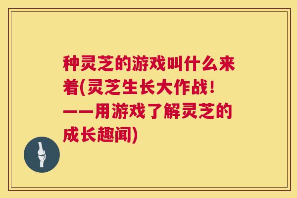 种灵芝的游戏叫什么来着(灵芝生长大作战！——用游戏了解灵芝的成长趣闻)