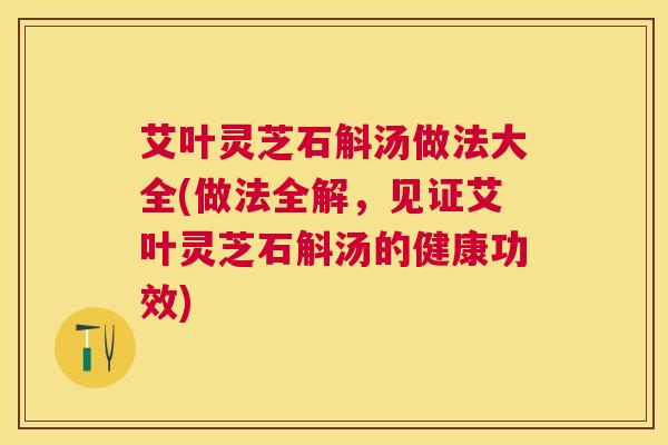 艾叶灵芝石斛汤做法大全(做法全解,见证艾叶灵芝石斛汤的健康功效) 艾叶灵芝石斛汤做法大全(做法全解,见证艾叶灵芝石斛汤的健康功效)