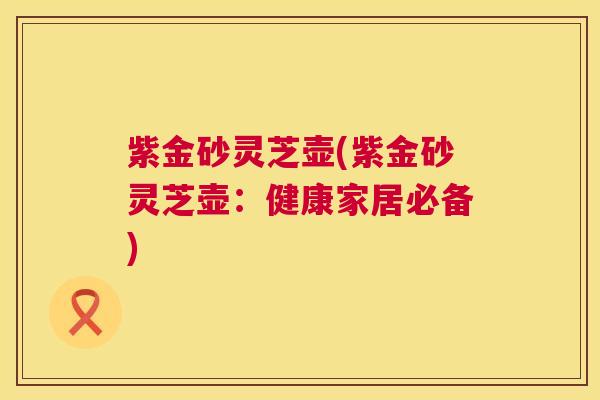 紫金砂灵芝壶(紫金砂灵芝壶:健康家居必备) 紫金砂灵芝壶(紫金砂灵芝壶:健康家居必备)