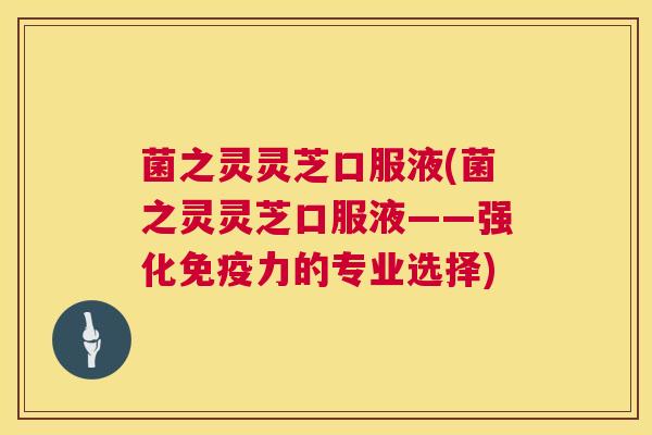 菌之灵灵芝口服液(菌之灵灵芝口服液——强化免疫力的专业选择) 菌之灵灵芝口服液(菌之灵灵芝口服液——强化免疫力的专业选择)