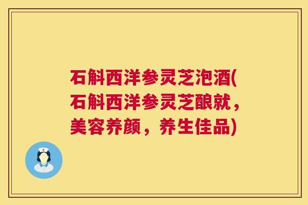 石斛西洋参灵芝泡酒(石斛西洋参灵芝酿就,美容养颜,养生佳品) 石斛西洋参灵芝泡酒(石斛西洋参灵芝酿就,美容养颜,养生佳品)