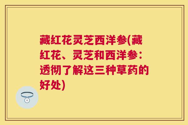 藏红花灵芝西洋参(藏红花、灵芝和西洋参:透彻了解这三种草药的好处) 藏红花灵芝西洋参(藏红花、灵芝和西洋参:透彻了解这三种草药的好处)
