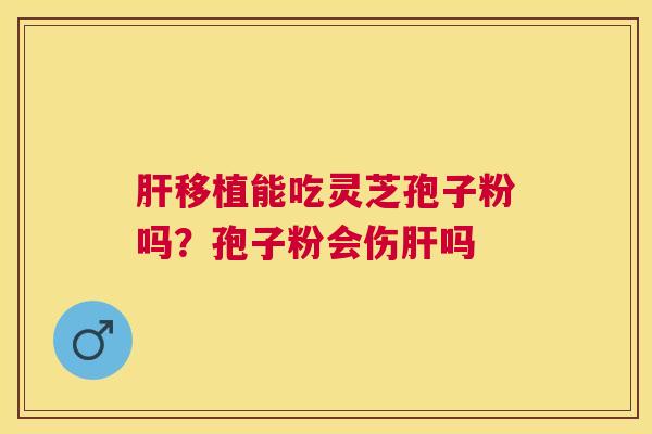 移植能吃灵芝孢子粉吗?孢子粉会伤吗 移植能吃灵芝孢子粉吗?孢子粉会伤吗