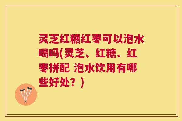 灵芝红糖红枣可以泡水喝吗(灵芝、红糖、红枣拼配 泡水饮用有哪些好处?) 灵芝红糖红枣可以泡水喝吗(灵芝、红糖、红枣拼配 泡水饮用有哪些好处?)