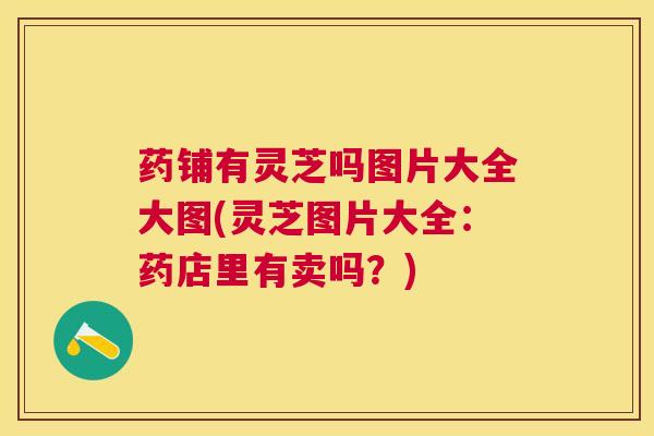 药铺有灵芝吗图片大全大图(灵芝图片大全：药店里有卖吗？)