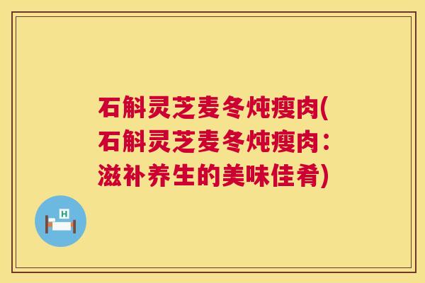 石斛灵芝麦冬炖瘦肉(石斛灵芝麦冬炖瘦肉:滋补养生的美味佳肴) 石斛灵芝麦冬炖瘦肉(石斛灵芝麦冬炖瘦肉:滋补养生的美味佳肴)