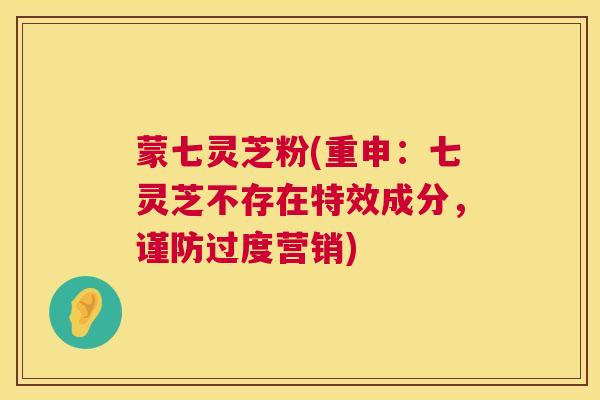 蒙七灵芝粉(重申:七灵芝不存在特效成分,谨防过度营销) 蒙七灵芝粉(重申:七灵芝不存在特效成分,谨防过度营销)