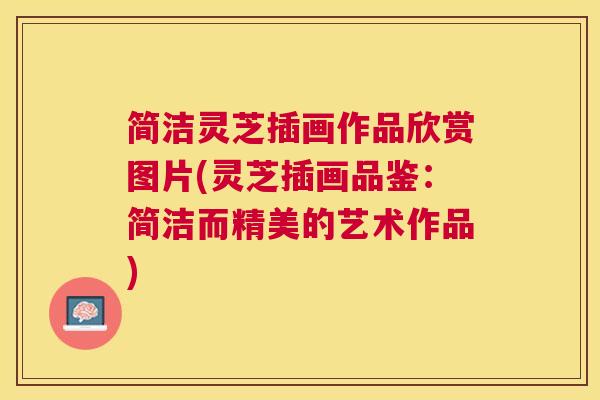 简洁灵芝插画作品欣赏图片(灵芝插画品鉴:简洁而精美的艺术作品) 简洁灵芝插画作品欣赏图片(灵芝插画品鉴:简洁而精美的艺术作品)