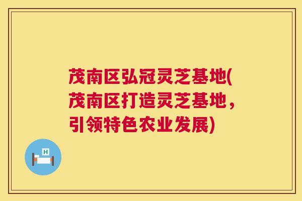 茂南区弘冠灵芝基地(茂南区打造灵芝基地,引领特色农业发展) 茂南区弘冠灵芝基地(茂南区打造灵芝基地,引领特色农业发展)