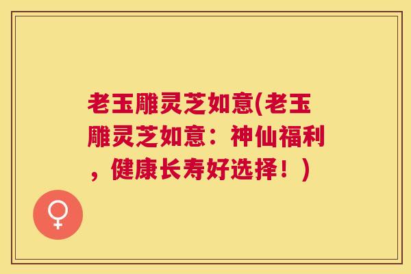 老玉雕灵芝如意(老玉雕灵芝如意：神仙福利，健康长寿好选择！)