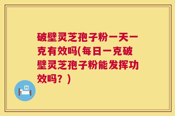 破壁灵芝孢子粉一天一克有效吗(每日一克破壁灵芝孢子粉能发挥功效吗？)