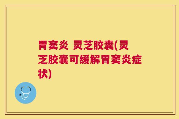 胃窦炎 灵芝胶囊(灵芝胶囊可缓解胃窦状)