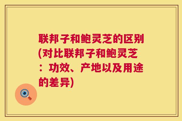 联邦子和鲍灵芝的区别(对比联邦子和鲍灵芝：功效、产地以及用途的差异)