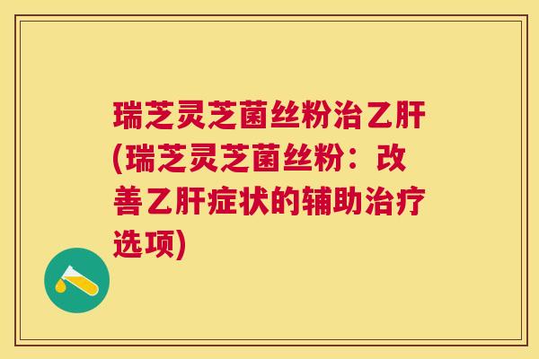 瑞芝灵芝菌丝粉(瑞芝灵芝菌丝粉：改善症状的辅助选项)
