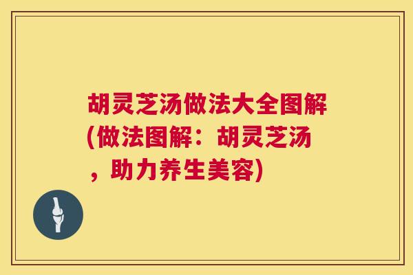 胡灵芝汤做法大全图解(做法图解:胡灵芝汤,助力养生美容) 胡灵芝汤做法大全图解(做法图解:胡灵芝汤,助力养生美容)