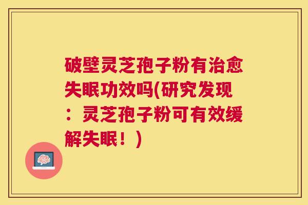破壁灵芝孢子粉有愈功效吗(研究发现:灵芝孢子粉可有效缓解!) 破壁灵芝孢子粉有愈功效吗(研究发现:灵芝孢子粉可有效缓解!)