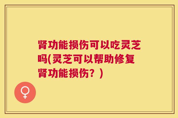 功能损伤可以吃灵芝吗(灵芝可以帮助修复功能损伤？)