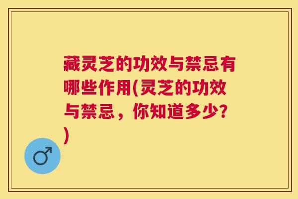 藏灵芝的功效与禁忌有哪些作用(灵芝的功效与禁忌，你知道多少？)