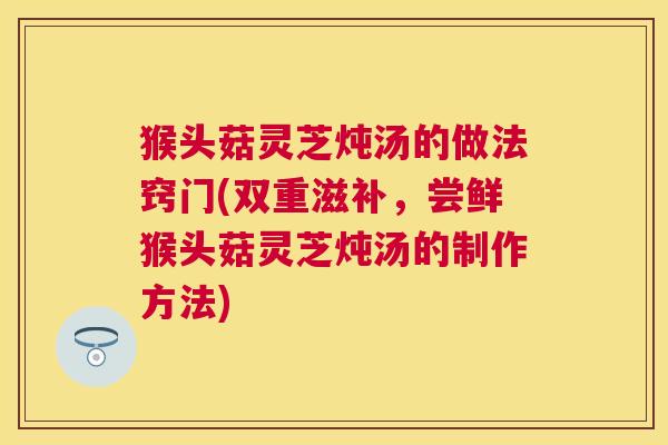 猴头菇灵芝炖汤的做法窍门(双重滋补,尝鲜猴头菇灵芝炖汤的制作方法) 猴头菇灵芝炖汤的做法窍门(双重滋补,尝鲜猴头菇灵芝炖汤的制作方法)